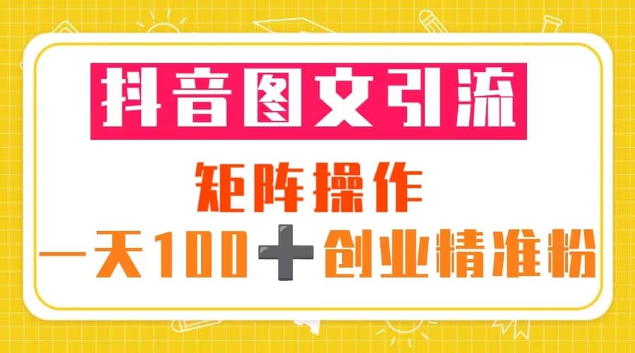 抖音图文引流 矩阵操作 一天100+创业精准粉（5节视频课+素材模板）-廉价云资源网