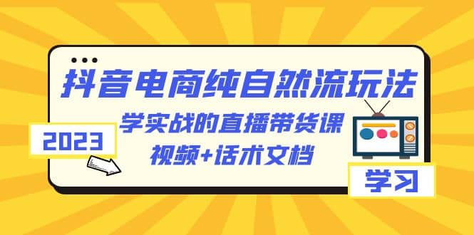 2023抖音电商·纯自然流玩法：学实战的直播带货课，视频+话术文档-廉价云资源网