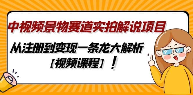 中视频景物赛道实拍解说项目，从注册到变现一条龙大解析【视频课程】-廉价云资源网