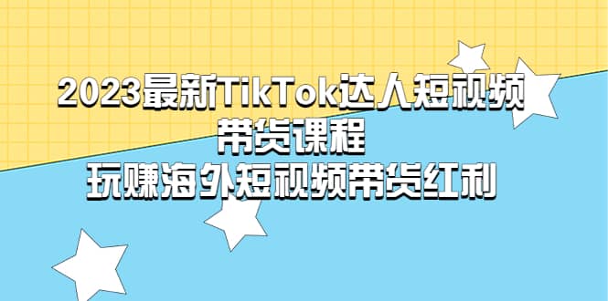 2023最新TikTok·达人短视频带货课程，玩赚海外短视频带货·红利-廉价云资源网