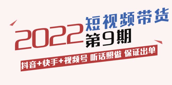 短视频带货第9期：抖音+快手+视频号 听话照做 保证出单（价值3299元)-廉价云资源网