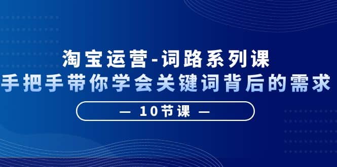 淘宝运营-词路系列课：手把手带你学会关键词背后的需求（10节课）-廉价云资源网