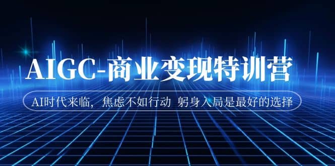 AIGC-商业变现特训营 AI时代来临，焦虑不如行动 躬身入局是最好的选择-廉价云资源网