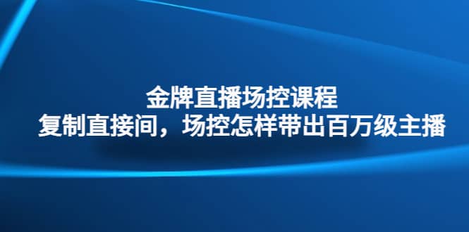 金牌直播场控课程：复制直接间，场控如何带出百万级主播-廉价云资源网