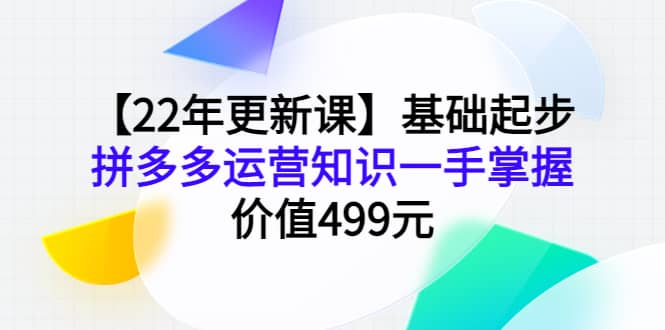 【22年更新课】基础起步，拼多多运营知识一手掌握，价值499元-廉价云资源网