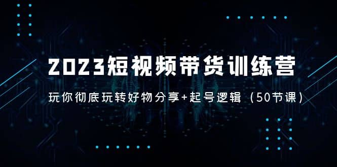 2023短视频带货训练营：带你彻底玩转好物分享+起号逻辑（50节课）-廉价云资源网