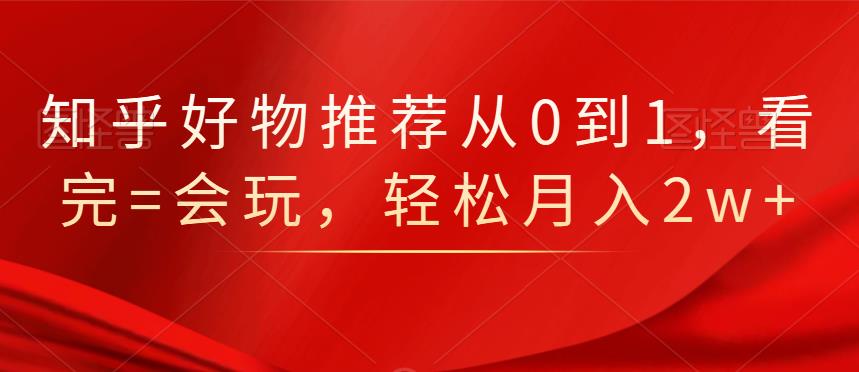 知乎好物推荐从0到1，看完=会玩，轻松月入2w+-廉价云资源网