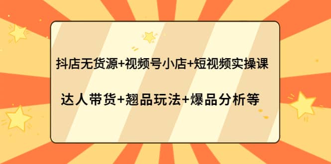 抖店无货源+视频号小店+短视频实操课：达人带货+翘品玩法+爆品分析等-廉价云资源网