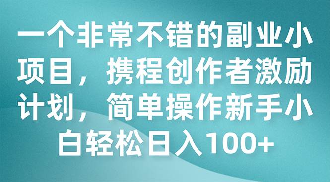 一个非常不错的副业小项目，携程创作者激励计划，简单操作新手小白日入100+-廉价云资源网