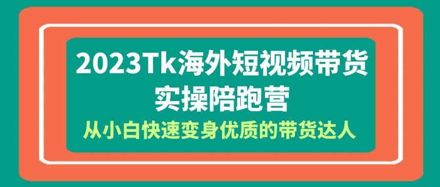 2023-Tk海外短视频带货-实操陪跑营，从小白快速变身优质的带货达人-廉价云资源网