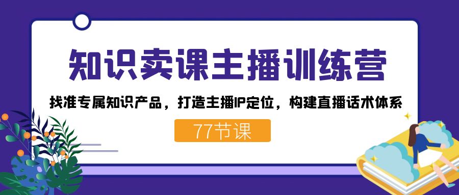 知识卖课主播训练营：找准专属知识产品，打造主播IP定位，构建直播话术体系-廉价云资源网