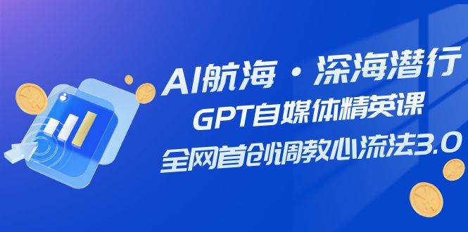 AI航海·深海潜行，GPT自媒体精英课，全网首创调教心流法3.0（20节课）-廉价云资源网