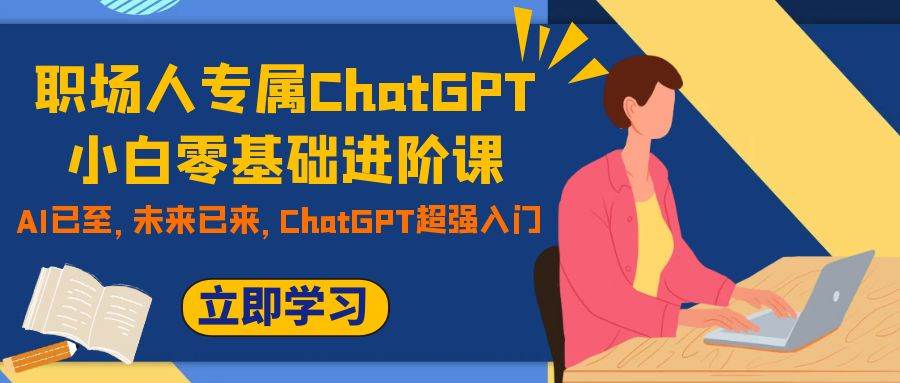 职场人专属ChatGPT小白零基础进阶课，AI已至，未来已来，ChatGPT超强入门-廉价云资源网