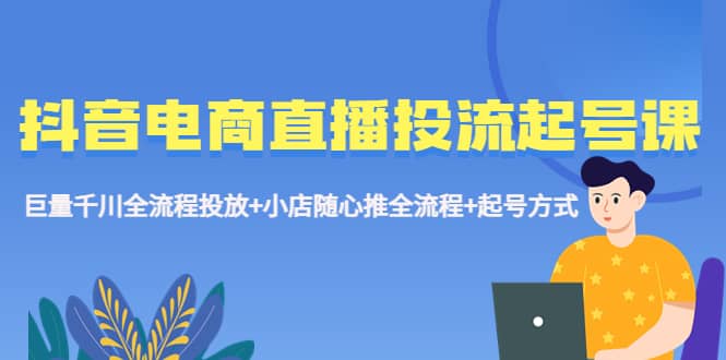抖音电商直播投流起号课程 巨量千川全流程投放+小店随心推全流程+起号方式-廉价云资源网