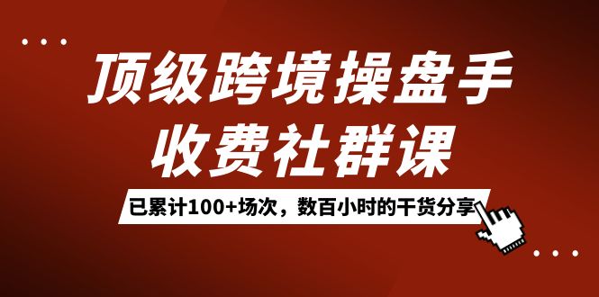 顶级跨境操盘手收费社群课：已累计100+场次，数百小时的干货分享！-廉价云资源网