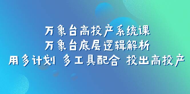 万象台高投产系统课：万象台底层逻辑解析 用多计划 多工具配合 投出高投产-廉价云资源网