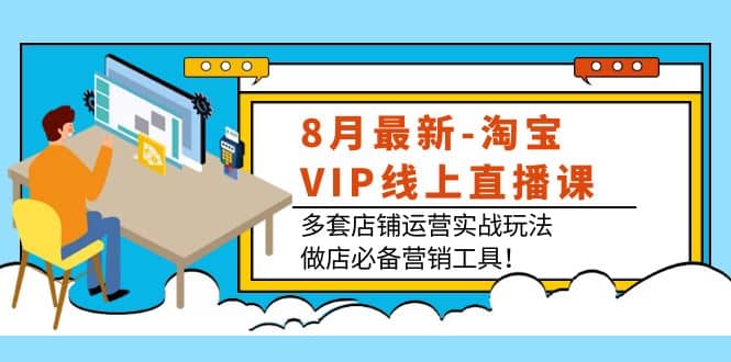 8月最新-淘宝VIP线上直播课：多套店铺运营实战玩法，做店必备营销工具-廉价云资源网