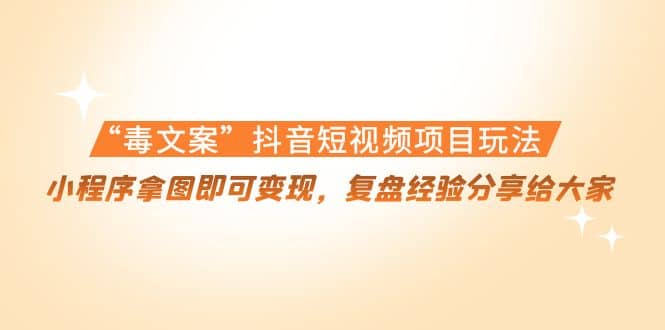 “毒文案”抖音短视频项目玩法，小程序拿图即可变现，复盘经验分享给大家-廉价云资源网