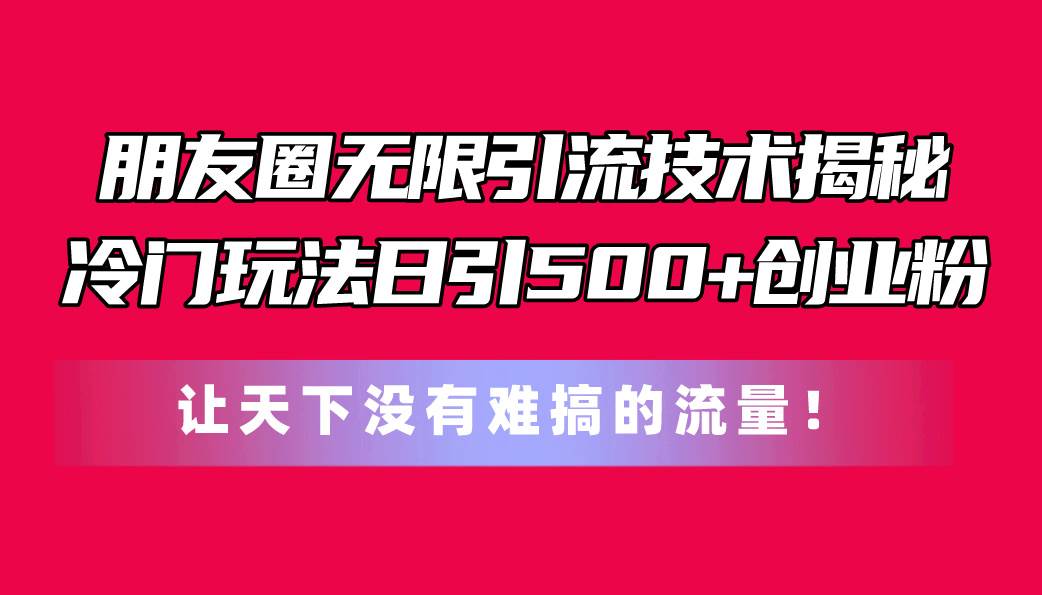 朋友圈无限引流技术揭秘，一个冷门玩法日引500+创业粉，让天下没有难搞…-廉价云资源网