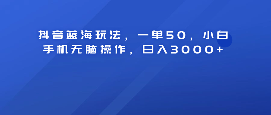 抖音蓝海玩法，一单50！小白手机无脑操作，日入3000+-廉价云资源网