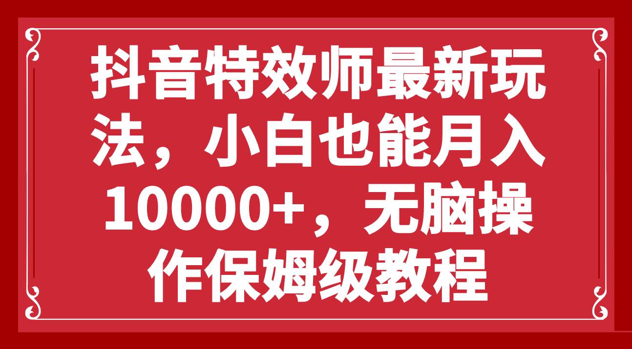 抖音特效师最新玩法，小白也能月入10000+，无脑操作保姆级教程-廉价云资源网