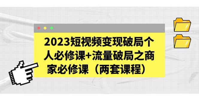 2023短视频变现破局个人必修课+流量破局之商家必修课（两套课程）-廉价云资源网