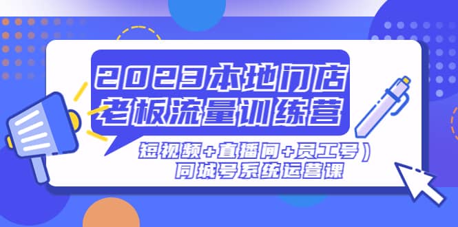 2023本地门店老板流量训练营（短视频+直播间+员工号）同城号系统运营课-廉价云资源网