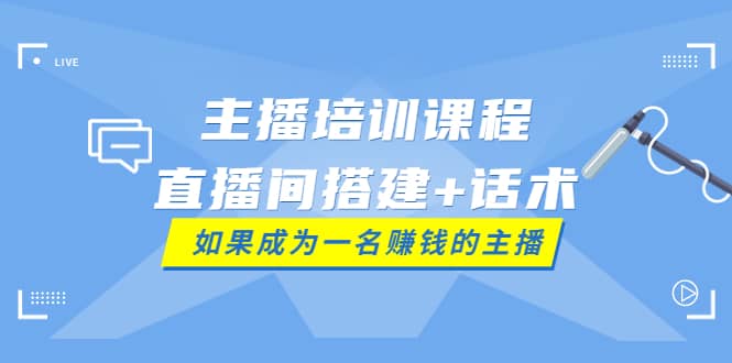 主播培训课程：直播间搭建+话术，如何快速成为一名赚钱的主播-廉价云资源网