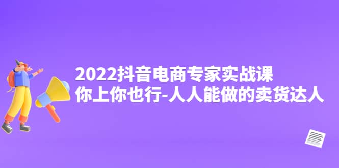 2022抖音电商专家实战课，你上你也行-人人能做的卖货达人-廉价云资源网