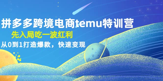 拼多多跨境电商temu特训营：先入局吃一波红利，从0到1打造爆款，快速变现-廉价云资源网
