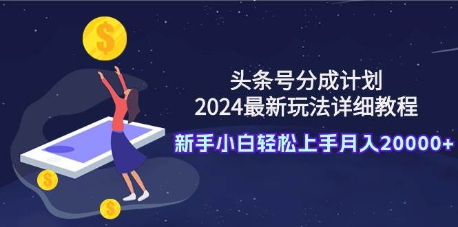 头条号分成计划：2024最新玩法详细教程，新手小白轻松上手月入20000+-廉价云资源网