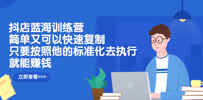 抖店蓝海训练营：简单又可以快速复制，只要按照他的标准化去执行就可以赚钱！-廉价云资源网
