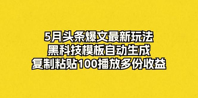 5月头条爆文最新玩法，黑科技模板自动生成，复制粘贴100播放多份收益-廉价云资源网
