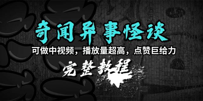 奇闻异事怪谈完整教程，可做中视频，播放量超高，点赞巨给力（教程+素材）-廉价云资源网