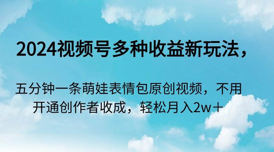 2024视频号多种收益新玩法，五分钟一条萌娃表情包原创视频，不用开通创…-廉价云资源网