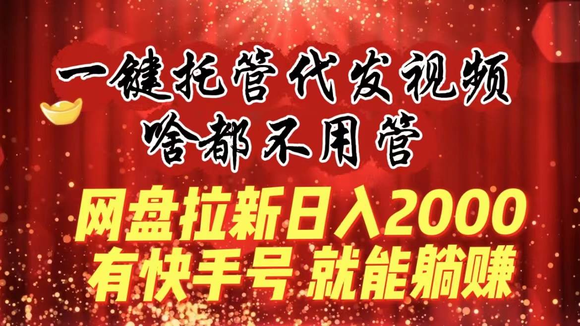 一键托管代发视频，啥都不用管，网盘拉新日入2000+，有快手号就能躺赚-廉价云资源网