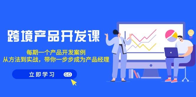跨境产品-开发课，每期一个产品开发案例，从方法到实战，带你成为产品经理-廉价云资源网