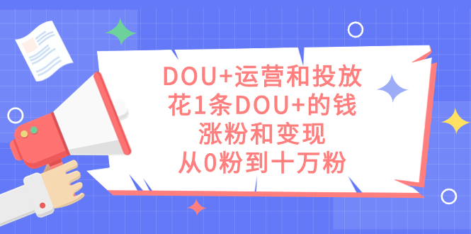 DOU+运营和投放，花1条DOU+的钱，涨粉和变现，从0粉到十万粉-廉价云资源网