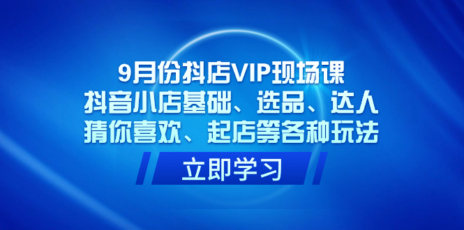 9月份抖店VIP现场课，抖音小店基础、选品、达人、猜你喜欢、起店等各种玩法-廉价云资源网
