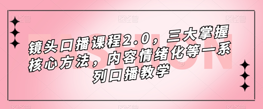 镜头-口播课程2.0，三大掌握核心方法，内容情绪化等一系列口播教学-廉价云资源网