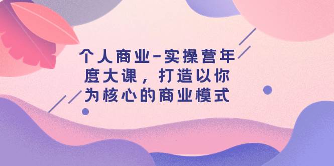 个人商业-实操营年度大课，打造以你为核心的商业模式（29节课）-廉价云资源网