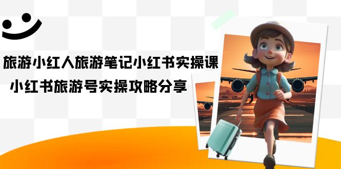 旅游小红人-旅游笔记小红书实操课，小红书旅游号实操攻略分享（8节课）-廉价云资源网