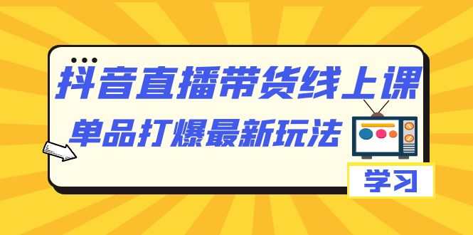 抖音·直播带货线上课，单品打爆最新玩法（12节课）-廉价云资源网