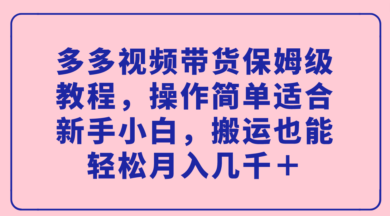 多多视频带货保姆级教程，操作简单适合新手小白，搬运也能轻松月入几千＋-廉价云资源网