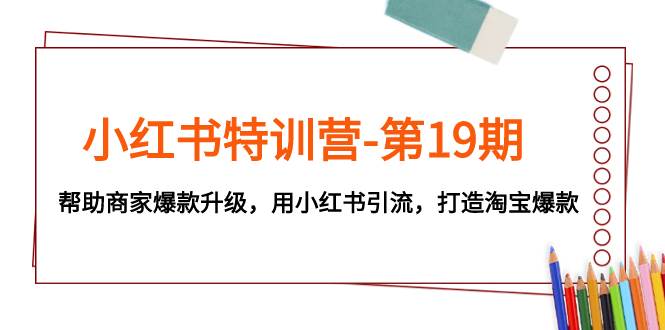 小红书特训营-第19期，帮助商家爆款升级，用小红书引流，打造淘宝爆款-廉价云资源网