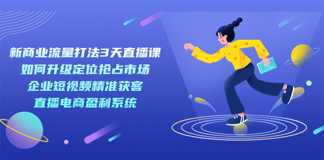 新商业-流量打法3天直播课：定位抢占市场 企业短视频获客 直播电商盈利系统-廉价云资源网