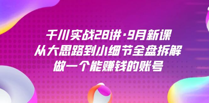 千川实战28讲·9月新课：从大思路到小细节全盘拆解，做一个能赚钱的账号-廉价云资源网