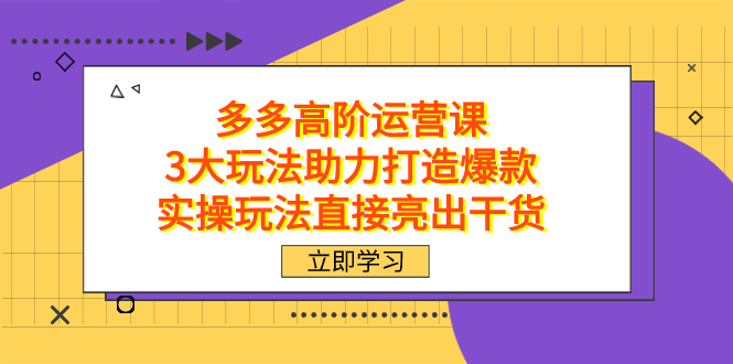 拼多多高阶·运营课，3大玩法助力打造爆款，实操玩法直接亮出干货-廉价云资源网