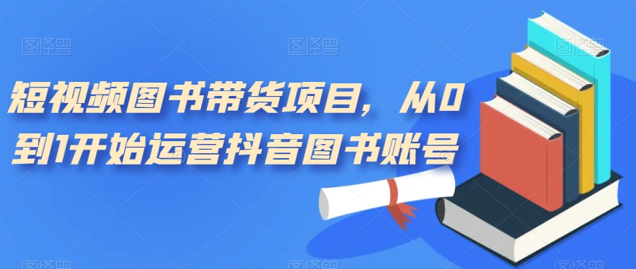 短视频图书带货项目，从0到1开始运营抖音图书账号（10节课）-廉价云资源网
