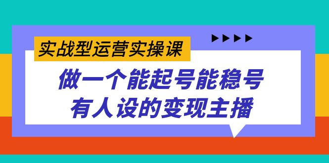 实战型运营实操课，做一个能起号能稳号有人设的变现主播-廉价云资源网